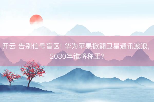 开云 告别信号盲区! 华为苹果掀翻卫星通讯波浪, 2030年谁将称王?
