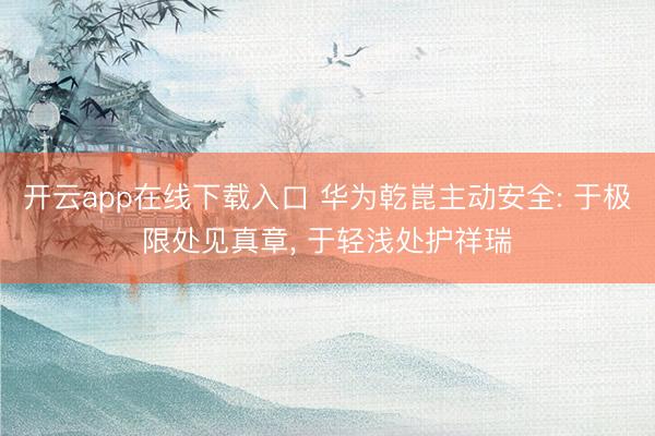 开云app在线下载入口 华为乾崑主动安全: 于极限处见真章, 于轻浅处护祥瑞