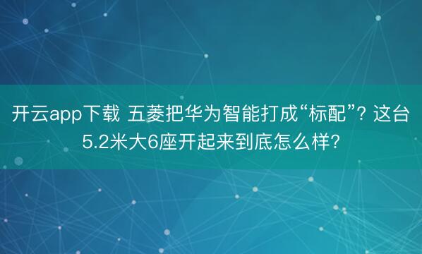 开云app下载 五菱把华为智能打成“标配”? 这台5.2米大6座开起来到底怎么样?