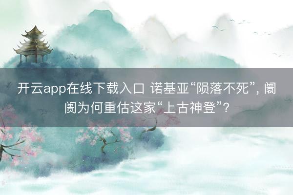 开云app在线下载入口 诺基亚“陨落不死”, 阛阓为何重估这家“上古神登”?